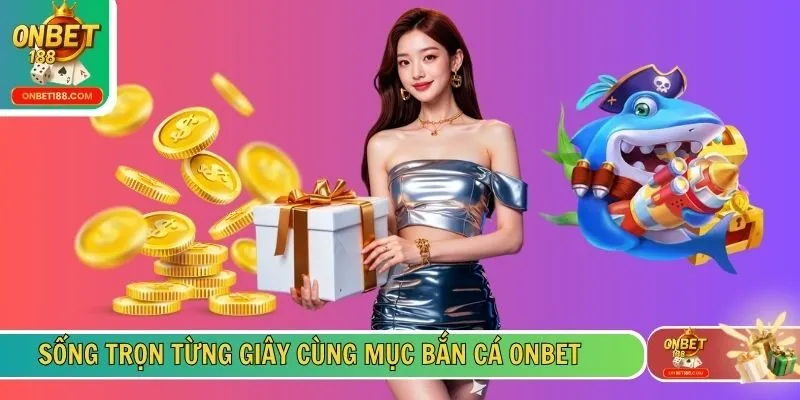 Sống trọn từng giây cùng mục bắn cá ONBET