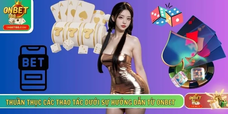 Thuần thục các thao tác dưới sự hướng dẫn từ ONBET